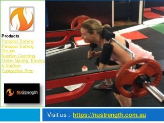 Visit us : https://nustrength.com.au
Products
Personal Training
Personal Training
Groups
Nutrition Coaching
Online Monthly Training
& Nutrition
Competition Prep
 