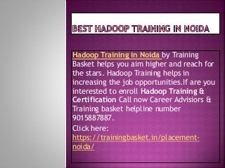 Hadoop Training in Noida by Training
Basket helps you aim higher and reach for
the stars. Hadoop Training helps in
increasing the job opportunities.If are you
interested to enroll Hadoop Training &
Certification Call now Career Advisiors &
Training basket helpline number
9015887887.
Click here:
https://trainingbasket.in/placement-
noida/
 