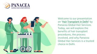 Welcome to our presentation
on "Hair Transplant in Delhi" by
Panacea Global Hair Services.
Today, we will explore the
benefits of hair transplant
procedures, the process
involved, and why Panacea
Global Hair Services is a trusted
choice in Delhi.
 