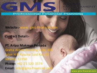 Website:-www. gms-financial.com
Contact Detail:-
PT. Aripa Makmur Persada
Graha Aktiva Building Suite 405
Jalan H R Rasuna Said Kav 03
Jakarta, 12950
Phone: +62 21 520 3574
Email: info@gms-financial.com
www. gms-financial.com
 