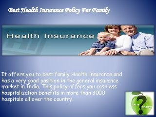 It offers you to best family Health insurance and
has a very good position in the general insurance
market in India. This policy offers you cashless
hospitalization benefits in more than 3000
hospitals all over the country.
Best Health Insurance Policy For Family
 