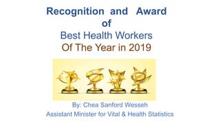 By: Chea Sanford Wesseh
Assistant Minister for Vital & Health Statistics
Recognition and Award
of
Best Health Workers
Of The Year in 2019
 