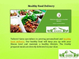 Tailored Gains specializes in proving personalized and healthy
food delivery. Our healthy food will keep you up with your
fitness level and maintain a healthy lifestyle. The freshly
prepared meals are directly delivered to your door.
Healthy Food Delivery
 