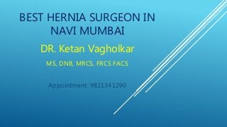 BEST HERNIA SURGEON IN
NAVI MUMBAI
DR. Ketan Vagholkar
MS, DNB, MRCS, FRCS FACS
Appointment: 9821341290
 