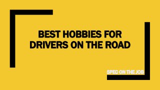 BEST HOBBIES FOR
DRIVERS ON THE ROAD
SPEC ON THE JOB
 
