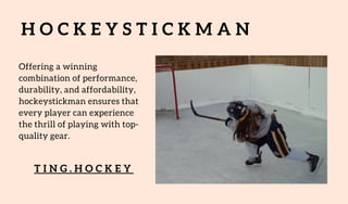 H O C K E Y S T I C K M A N
Offering a winning
combination of performance,
durability, and affordability,
hockeystickman ensures that
every player can experience
the thrill of playing with top-
quality gear.
T I N G . H O C K E Y
 