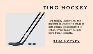 T I N G H O C K E Y
Ting Hockey understands this
importance and offers a range of
high-quality sticks designed to
enhance your game while also
being budget-friendly.
T I N G . H O C K E Y
 