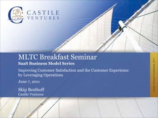 MLTC Breakfast SeminarSaaS Business Model SeriesImproving Customer Satisfaction and the Customer Experience by Leveraging OperationsJune 7, 2011 Skip Besthoff Castile Ventures 
