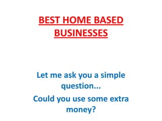 BEST HOME BASED
    BUSINESSES


 Let me ask you a simple
       question...
Could you use some extra
        money?
 