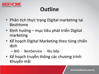 Outline
• Phân tích thực trạng Digital marketing tại
BestHome
• Định hướng – mục tiêu phát triển Digital
marketing
• Kế ho...