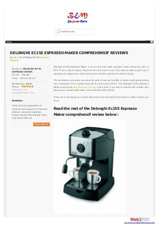 Search this site...



Go to...



    DELONGHI EC155 ESPRESSO MAKER COMPREHENSIF REVIEWS
    By Admin On 2 February 2013 In Automatic
    Machines

                                                   Delonghi EC155 Espresso Maker is one of the best seller espresso maker during the year of
       Review of: DELONGHI EC155
                                                   2012. It has a alot of values, low prices and very easy to use. If you want to make a good cup of
       ESPRESSO MAKER
       EC155: Delonghi                             espresso and cappuccino, then this low price machine could be the perfect solution.
       Price: Arounds $91,67
                                                   The summaries, consumers rave about its ease of use and its ability to make a really great-tasting
       Reviewed by: admin                          cup of espresso. It has a great value with the price around $100. This Delonghi Ec155 Espresso
       Rating:                                     Maker could be the best espresso machines at the price. If you want a machine with a better high
       On February 2, 2013                         features, you should better take a look at Rancilio Silvia ($700).
       Last modified:February 2, 2013

                                                   There are a few things you should know about this Delonghi EC155 Espresso Maker before you
       Summary:                                    buy it.

       Quick and easy preparation of
       espresso and cappuccino, Preduces           Read the rest of the Delonghi Ec155 Espresso
       delicious crema and espresso,
       Powerful Stream Wand-Easily froths          Maker comprehensif review below :
       milk, Easily Clean Up

                                    More Details




                                                                                                                            converted by Web2PDFConvert.com
 