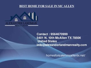 BEST HOME FOR SALE IN MC ALLEN
Contact : 9564670999
5401 N. 10th McAllen TX 78504
United States
info@alexanderlandmanrealty.com
homesforsaleinmcallentx.net/
 