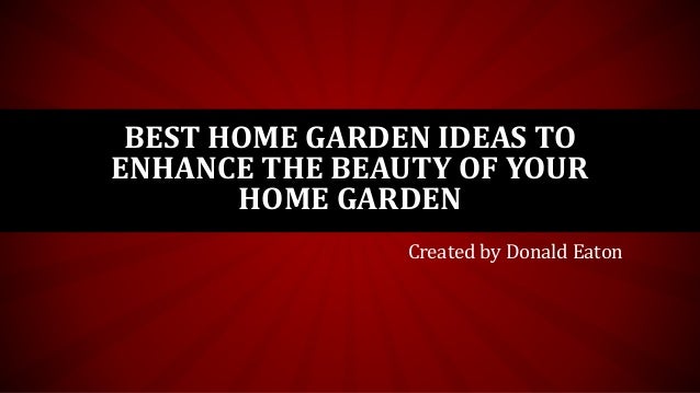 BEST HOME GARDEN IDEAS TO
ENHANCE THE BEAUTY OF YOUR
HOME GARDEN
Created by Donald Eaton
 