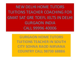 NEW DELHI HOME TUTORS
TUITIONS TEACHER COACHING FOR
GMAT SAT GRE TOEFL IELTS IN DELHI
GURGAON INDIA
CALL 99996 40006
GURGAON HOME TUTORS
TUITIONS TEACHER IN SOUTH
CITY SOHNA RAOD NIRVANA
COUNTRY CALL 98730 68886
 