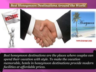 Best Honeymoon Destinations Around the World




Best honeymoon destinations are the places where couples can
spend their vacation with style. To make the vacation
memorable, hotels in honeymoon destinations provide modern
facilities at affordable prices.
 