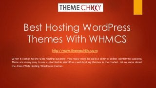 Best Hosting WordPress
Themes With WHMCS
http://www.themechilly.com
When it comes to the web hosting business, you really need to build a distinct online identity to succeed.
There are many easy to use customizable WordPress web hosting themes in the market. Let us know about
the 4 best Web Hosting WordPress themes.
 