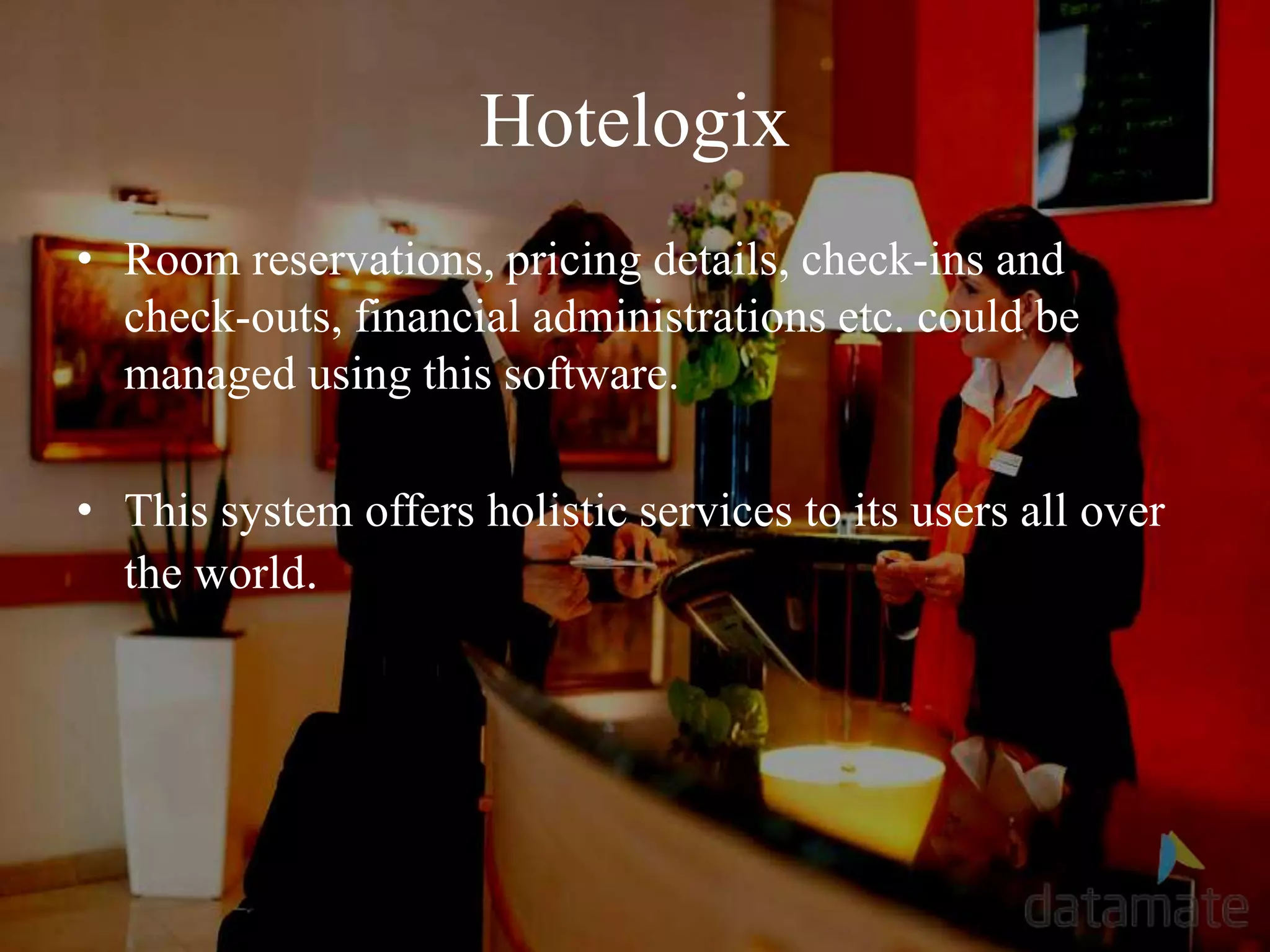 Hotelogix
• Room reservations, pricing details, check-ins and
check-outs, financial administrations etc. could be
managed using this software.
• This system offers holistic services to its users all over
the world.
 