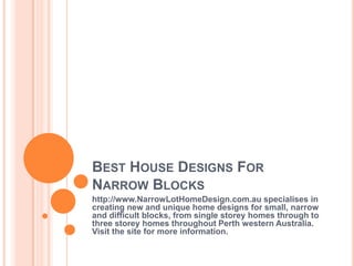 BEST HOUSE DESIGNS FOR
NARROW BLOCKS
http://www.NarrowLotHomeDesign.com.au specialises in
creating new and unique home designs for small, narrow
and difficult blocks, from single storey homes through to
three storey homes throughout Perth western Australia.
Visit the site for more information.
 