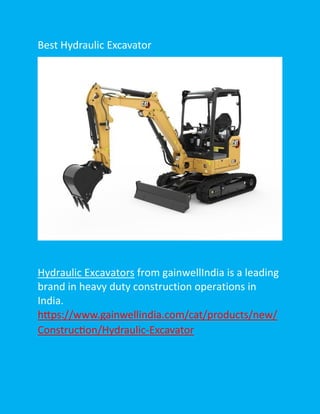Best Hydraulic Excavator
Hydraulic Excavators from gainwellIndia is a leading
brand in heavy duty construction operations in
India.
https://www.gainwellindia.com/cat/products/new/
Construction/Hydraulic-Excavator
 