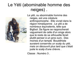 3. Les animaux qui peuplent des lieux dangereux, les lieux mystérieux  Les lieux hostiles et dangereux seraient hantés par des bêtes malveillantes . Les monstres marins en font bien évidemment partis . Mais il n'y a pas que les mers qui abritent des animaux  fantastiques … 