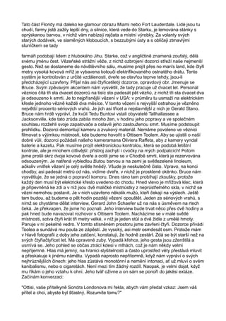 Tato část Floridy má daleko ke glamour obrazu Miami nebo Fort Lauderdale. Lidé jsou tu
chudí, farmy jistě zažily lepší dny, a silnice, která vede do Starku, je lemována stánky s
oprýskanou barvou, v nichž vám nabízejí rajčata a místní výrobky. Za volanty svých
starých dodávek, ve slaměných kloboucích, s bezzubými ústy a s obličeji ztmavlými
sluníčkem se tady
farmáři podobají lidem z hlubokého Jihu. Starke, což v angličtině znamená zoufalý, dělá
svému jménu čest. Vězeňské strážní věže, z nichž ozbrojení dozorci střeží naše nejmenší
gesto. Než se dostaneme do návštěvního sálu, musíme projít přes no man's land, kde čtyři
metry vysoká kovová mříž je vybavena kotouči elektrifikovaného ostnatého drátu. Tento
systém je kontrolován z určité vzdálenosti, dveře se otevřou teprve tehdy, jsou-li
předcházející uzavřeny. Přijal nás asi čtyřicetiletý dozorce, opravdový obr. Jmenuje se
Bruce. Svým zpěvavým akcentem nám vysvětlil, že tady pracuje už dvacet let. Personál
věznice čítá tři sta dvacet dozorců na tisíc sto padesát pět vězňů, z nichž tři sta dvacet dva
je odsouzeno k smrti. Je to nejpřísnější vězení v USA: v průměru tu usmaží na elektrickém
křesle jednoho vězně každé dva měsíce. V tomto vězení s nejvyšší ostrahou je vězněno
největší procento sériových vrahů. Je jich asi třicet a nejslavnější z nich je Gerald Stano.
Bruce nám hrdě vypráví, že kvůli Tedu Buntovi vstali obyvatelé Tallhallassee a
Jacksonville, kde tato zrůda zabila mnoho žen, v hodinu jeho popravy a ve společném
souhlasu rozžehli svoje zapalovače a oslavili jeho zaslouženou smrt. Musíme podstoupit
prohlídku. Dozorci demontují kameru a zvukový materiál. Nemáme povoleno ve věznici
filmovat s výjimkou místnosti, kde budeme hovořit s Ottisem Toolem. Aby se ujistili o naší
dobré vůli, dozorci požádali našeho kameramana Oliviera Raffeta, aby z kamery vyndal
baterie a kazetu. Pak musíme projít elektronickou kontrolou, která se podobá letištní
kontrole, ale je mnohem citlivější: přístroj zachytí i cvočky na mých podpatcích! Potom
jsme prošli skrz dvoje kovové dveře a ocitli jsme se v Chodbě smrti, která je rezervována
odsouzeným. Je natřená vybledlou žlutou barvou a na zemi je světlezelené linoleum,
ačkoliv vnitřek vězení je celý světle hnědý. Všude je neskutečně čisto. Vpravo, na konci
chodby, asi padesát metrů od nás, vidíme dveře, v nichž je prosklené okénko. Bruce nám
vysvětluje, že se jedná o popravčí komoru. Dnes ráno tam probíhají zkoušky, protože
každý den musí být elektrické křeslo uvedeno do chodu. Hned vlevo je mřížová klec, která
je připevněná ke zdi a v níž jsou dvě maličké místnůstky z neprůstřelného skla, v nichž se
vězni nemohou postavit. Je v nich uzavřeno několik mužů, kteří čekají na výslech. Ještě
tam budou, až budeme o pět hodin později vězení opouštět. Jeden ze sériových vrahů, s
nímž se chystáme dělat interview, Gerard John Schaefer už na nás s úsměvem na rtech
čeká. Je překvapen, že jsme ho poznali. Jeho interview bude trvat něco přes dvě hodiny a
pak hned bude navazovat rozhovor s Ottisem Toolem. Nacházíme se v malé světlé
místnosti, sotva čtyři krát tři metry velké, v níž je jeden stůl a dvě židle z umělé hmoty.
Panuje v ní pekelné vedro. V tomto stísněném prostoru jsme zavřeni čtyři. Dozorce přivádí
Toolea a sundává mu pouta ze zápěstí. Je vysoký, asi metr osmdesát osm. Protože mám
v hlavě fotografii z doby jeho zatčení, konstatuji, že hodně zestárl. Zdá se být starší než na
svých čtyřiačtyřicet let. Má opravené zuby. Vypadá křehce, jeho gesta jsou zženštilá a
usmívá se. Jeho pohled se občas ztrácí kdesi v mlhách, což je nám někdy velmi
nepříjemné. Hlas má jemný, na hranici slyšitelnosti a často uprostřed věty přestává mluvit
a přeskakuje k jinému námětu. Vypadá naprosto nepřítomně, když nám vypráví o svých
nejhrůznějších činech: jeho hlas zůstává monotónní a nemění intonaci, ať už mluví o svém
kanibalismu, nebo o cigaretách. Není mezi tím žádný rozdíl. Naopak, je velmi dojat, když
mu říkám o jeho vztahu k ohni. Jeho tvář oživne a on sám se ponoří do jakési extáze.
Začínám konverzaci:
"Ottisi, vaše přítelkyně Sondra Londonova mi řekla, abych vám předal vzkaz: Jsem váš
přítel a chci, abyste byl šťastný. Rozumíte tomu?"
 