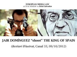 EUROPEAN MEDIA LAW

ACTUAL WINDOW by Oriol Salvador

JAIR DOMÍNGUEZ “shoot” THE KING OF SPAIN
(Bestiari Il·lustrat, Canal 33, 09/10/2012)

 