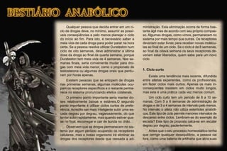 Qualquer pessoa que decida entrar em um ci-
clo de drogas deve, no mínimo, assumir as possí-
veis conseqüências e pelo menos planejar o ciclo
do início ao ﬁm. Para isto, é necessário saber a
meia vida de cada droga para poder parar na hora
certa. Se a pessoa resolve utilizar Durateston num
ciclo de oito semanas, deve administrar a última
dose da droga ao ﬁnal da quarta semana, porque
Durateston tem meia vida de 4 semanas. Nas se-
manas ﬁnais, seria conveniente mudar para dro-
gas com meia vida menor, como o propionato de
testosterona ou algumas drogas orais que perdu-
ram por horas apenas.
Existem pessoas que se entopem de drogas
nas primeiras semanas; algumas moléculas ocu-
pam os receptores especíﬁcos e o restante perma-
nece no sistema pronunciando efeitos colaterais.
O primeiro ponto importante seria manter do-
ses relativamente baixas e estáveis.O segundo
ponto importante é utilizar ciclos curtos de prefe-
rência. Acredito ser mais inteligente subir uma es-
cada degrau por degrau, vagarosamente, do que
tentar subir rapidamente, mas quando estiver qua-
se no ﬁnal, escorregar e cair de bunda no chão.
Observem que as drogas permanecem no sis-
tema por algum período ocupando os receptores
celulares, mas o nosso organismo irá eliminar as
drogas dos receptores desde que cessada a ad-
ministração. Esta eliminação ocorre de forma bas-
tante ágil mas de acordo com seu próprio compas-
so. Algumas drogas, como vimos, permanecem no
sistema por mais tempo que outras. Os receptores
deveriam estar livres para receber novas molécu-
las ao ﬁnal de um ciclo. Se o ciclo é de 8 semanas,
ao ﬁnal da oitava semana os seus receptores de-
veriam estar liberados, quem sabe para um novo
ciclo.
1. Ciclo curto
Existe uma tendência mais recente, difundida
entre atletas experientes, como os proﬁssionais,
em fazer ciclos mais curtos. Apenas os mais in-
conseqüentes insistem em ciclos muito longos,
mas esta é uma prática cada vez menos comum.
Um ciclo curto tem um período de 8 a 10 se-
manas. Com 5 a 6 semanas de administração de
drogas e de 3 a 4 semanas de intervalo pelo menos.
No intervalo o atleta não utiliza esteróides anabóli-
cos. Este tipo de ciclo permite menores intervalos de
descanso entre ciclos. Lembram-se do exemplo da
escada? Este tipo de proposta calca-se em escalar
degrau por degrau, pacientemente.
Antes que o seu processo homeostático tenha
que corrigir qualquer desequilíbrio, a pessoa cai
fora, como uma bateria de artilharia que atira suas
 