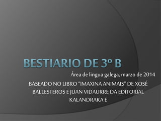 Área de lingua galega, marzo de 2014
BASEADONO LIBRO “IMAXINAANIMAIS”DE XOSÉ
BALLESTEROS EJUAN VIDAURRE DA EDITORIAL
KALANDRAKA E
 