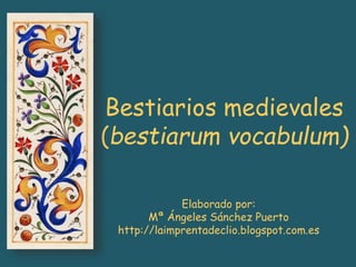 Bestiarios medievales
(bestiarum vocabulum)
Elaborado por:
Mª Ángeles Sánchez Puerto
http://laimprentadeclio.blogspot.com.es
 