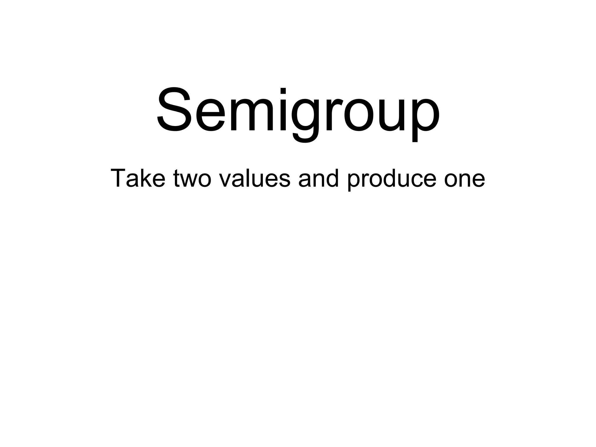 Semigroup
Take two values and produce one
 