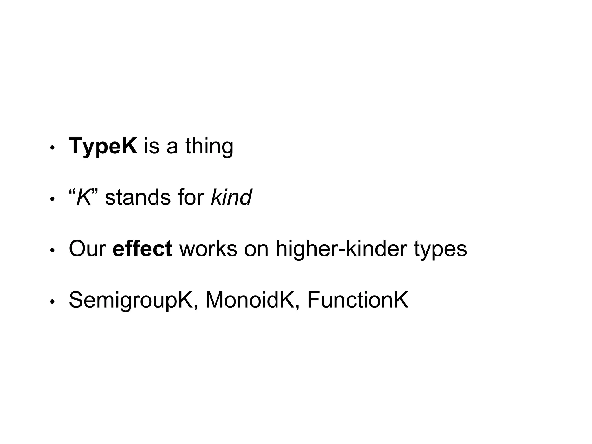 • TypeK is a thing
• “K” stands for kind
• Our effect works on higher-kinder types
• SemigroupK, MonoidK, FunctionK
 