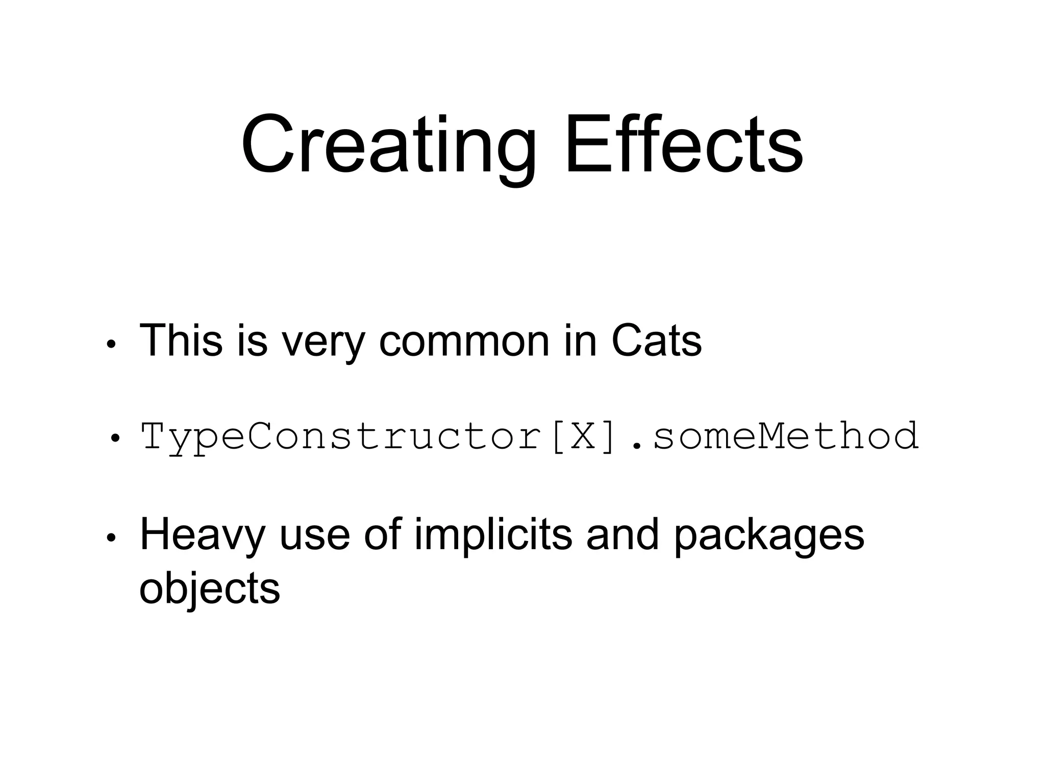 Creating Effects
• This is very common in Cats
• TypeConstructor[X].someMethod
• Heavy use of implicits and packages
objects
 