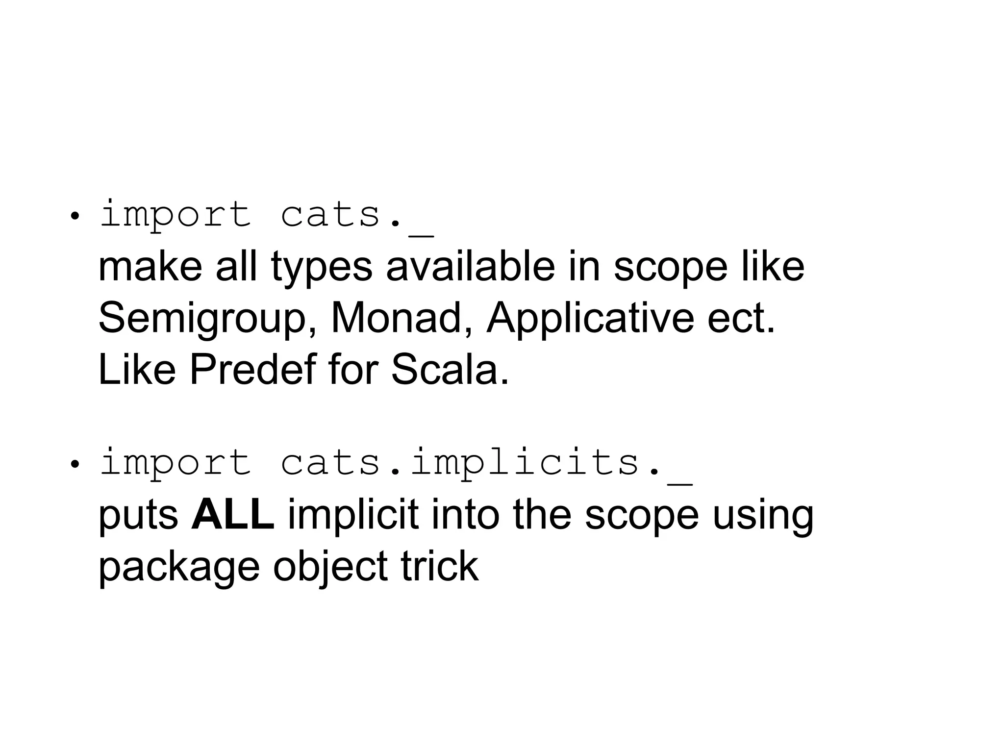 • import cats._
make all types available in scope like
Semigroup, Monad, Applicative ect.
Like Predef for Scala.
• import cats.implicits._
puts ALL implicit into the scope using
package object trick
 