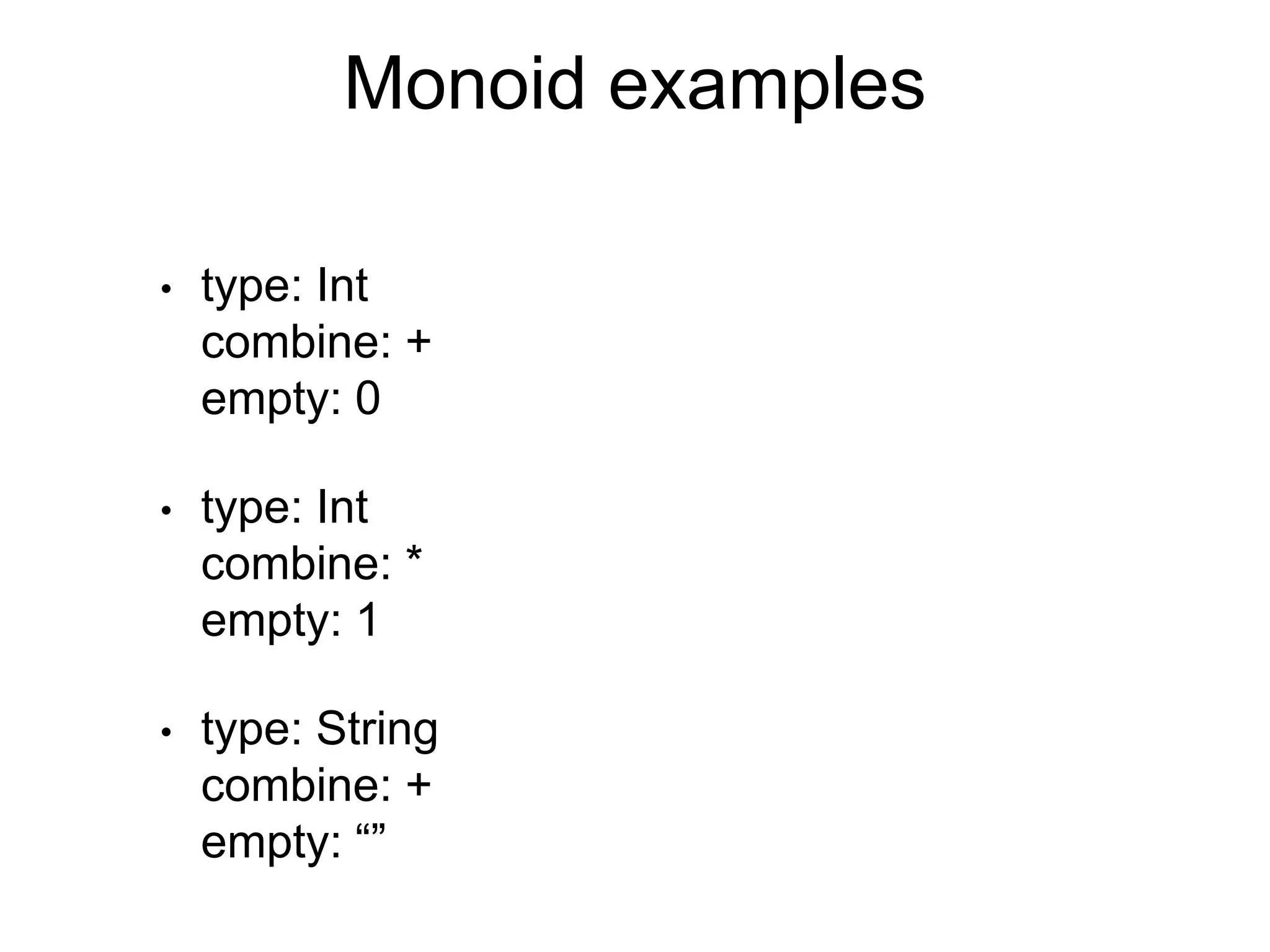 Monoid examples
• type: Int
combine: +
empty: 0
• type: Int
combine: *
empty: 1
• type: String
combine: +
empty: “”
 