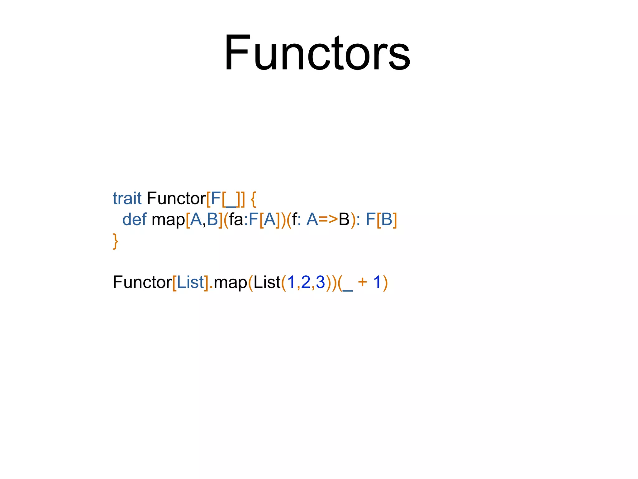 Functors
trait Functor[F[_]] {
def map[A,B](fa:F[A])(f: A=>B): F[B]
}
Functor[List].map(List(1,2,3))(_ + 1)
 