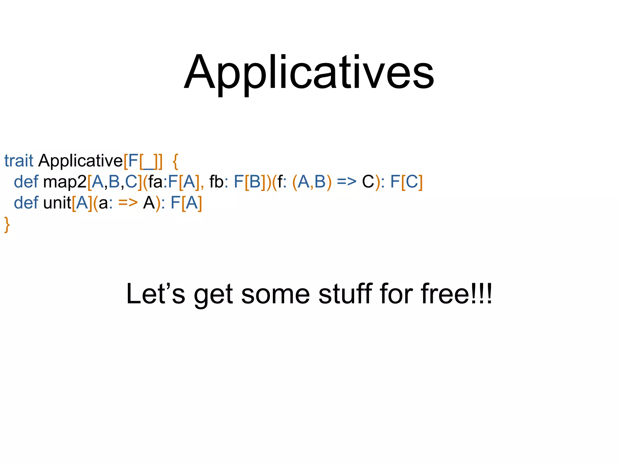 trait Applicative[F[_]] {
def map2[A,B,C](fa:F[A], fb: F[B])(f: (A,B) => C): F[C]
def unit[A](a: => A): F[A]
}
Let’s get some stuff for free!!!
Applicatives
 
