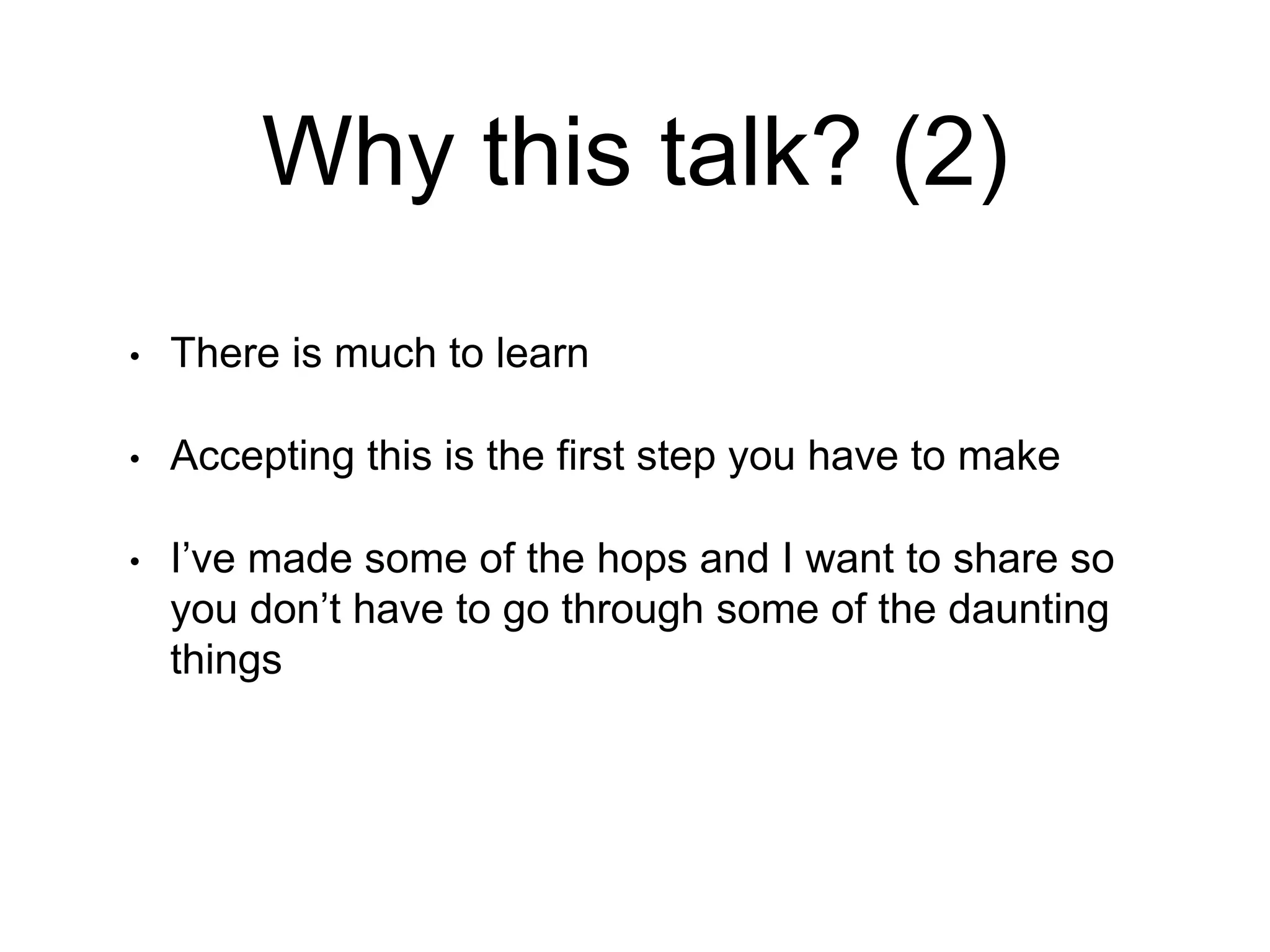 Why this talk? (2)
• There is much to learn
• Accepting this is the first step you have to make
• I’ve made some of the hops and I want to share so
you don’t have to go through some of the daunting
things
 