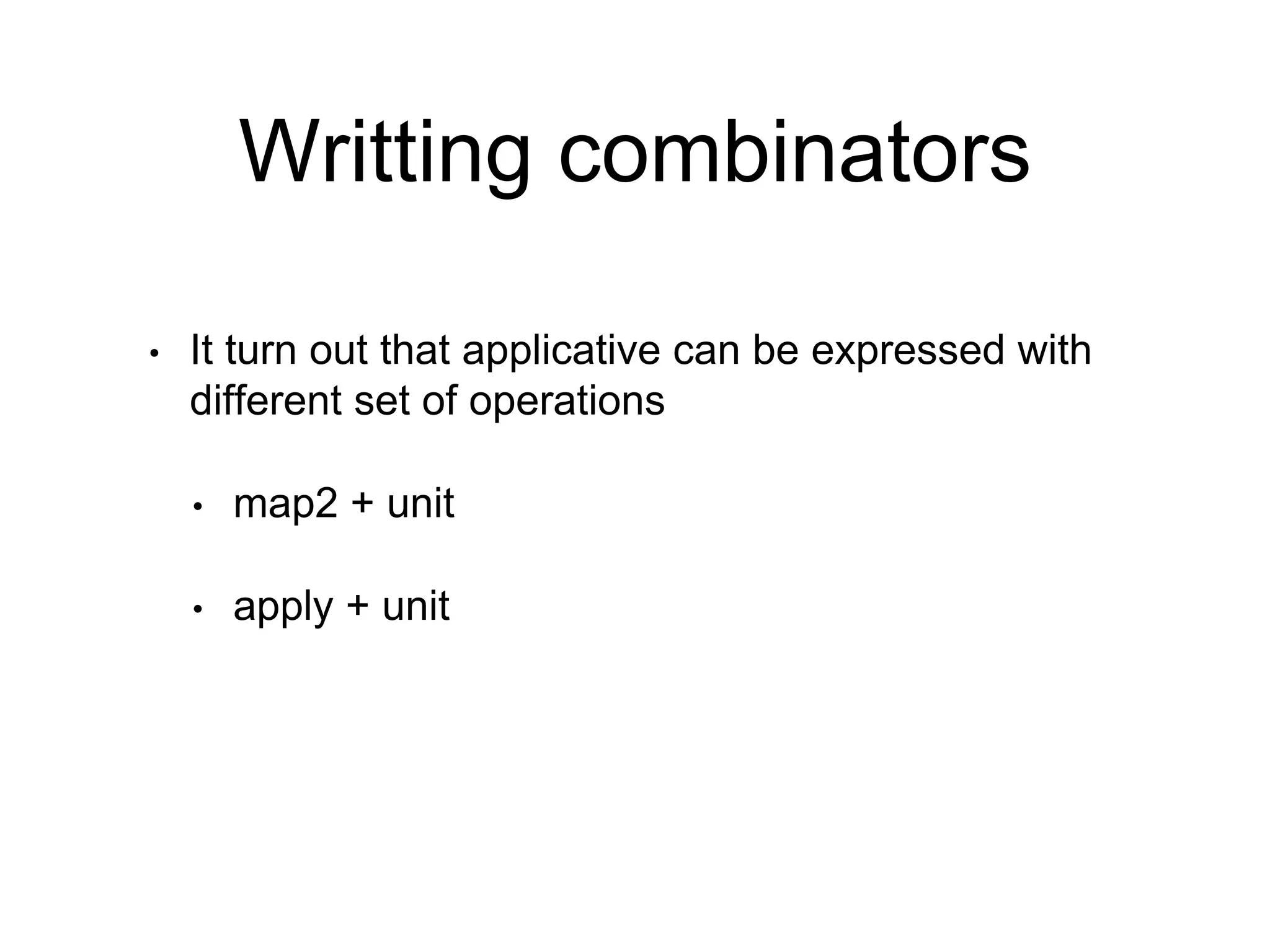 Writting combinators
• It turn out that applicative can be expressed with
different set of operations
• map2 + unit
• apply + unit
 