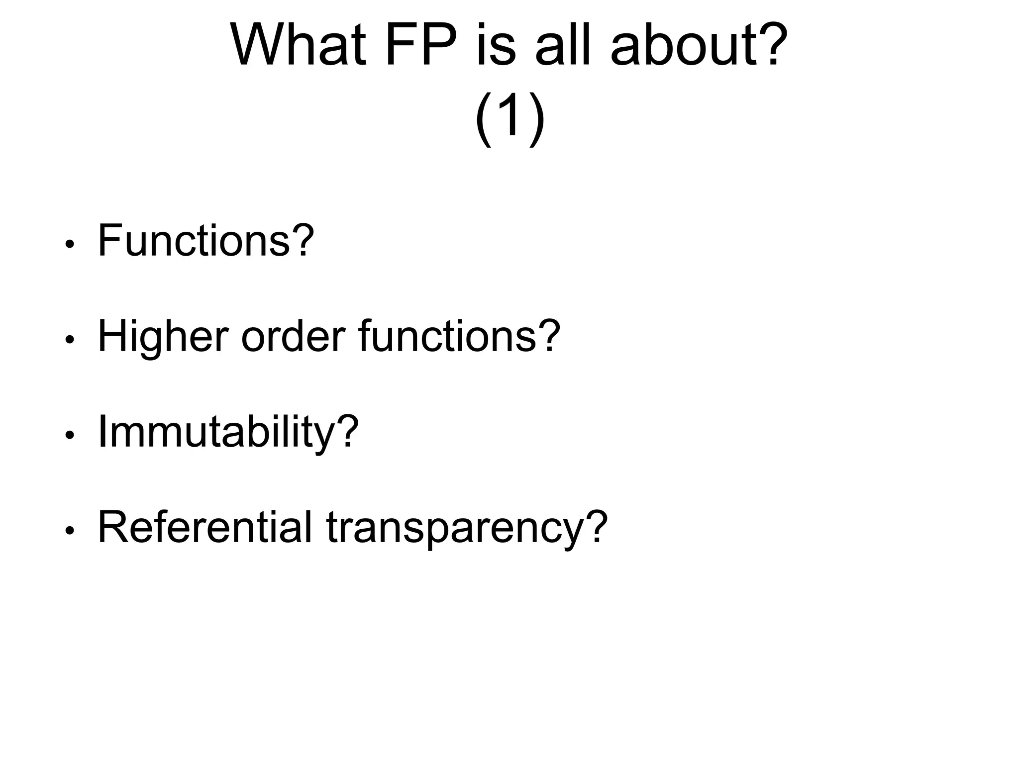 What FP is all about?
(1)
• Functions?
• Higher order functions?
• Immutability?
• Referential transparency?
 