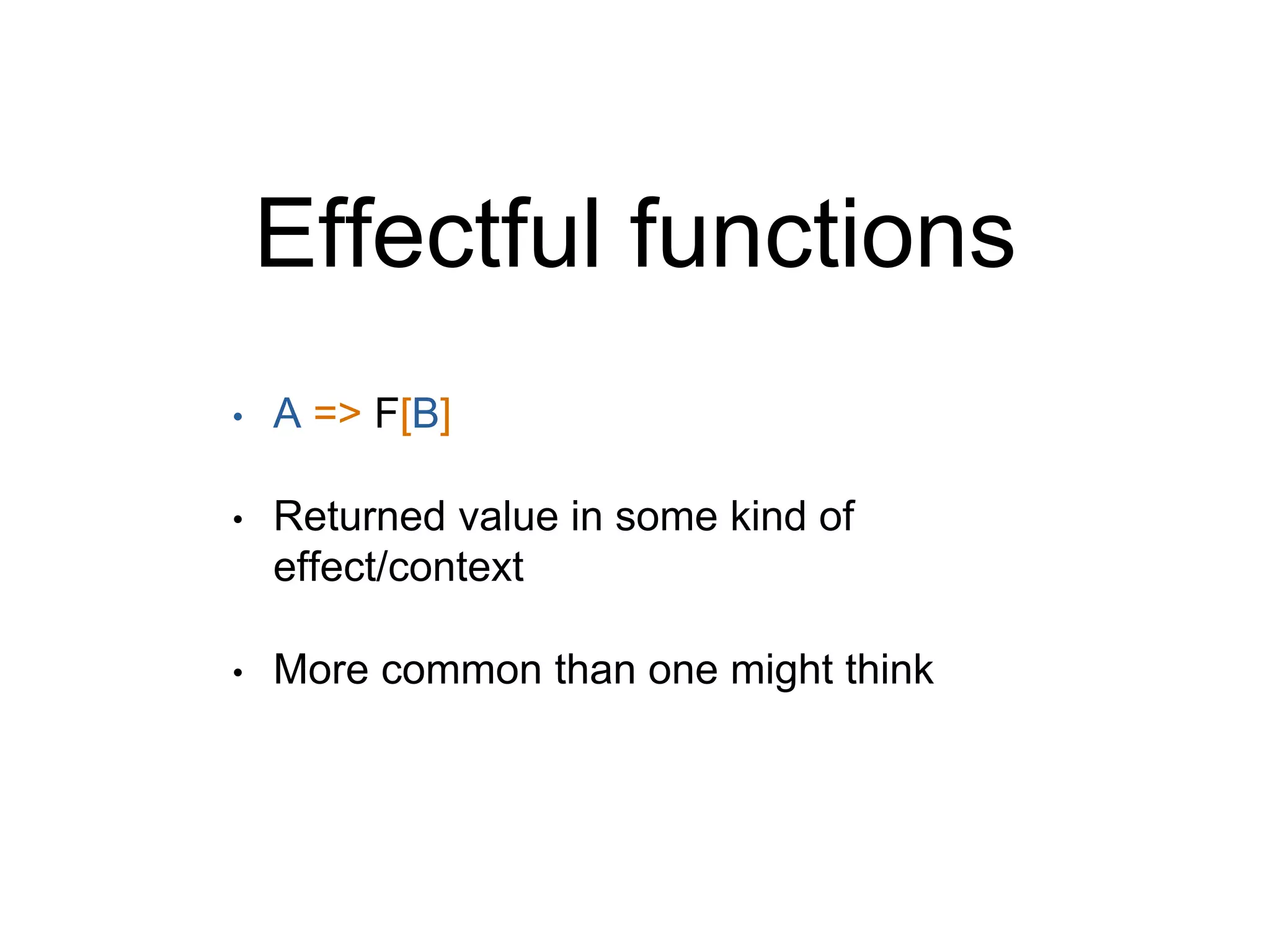 Effectful functions
• A => F[B]
• Returned value in some kind of
effect/context
• More common than one might think
 