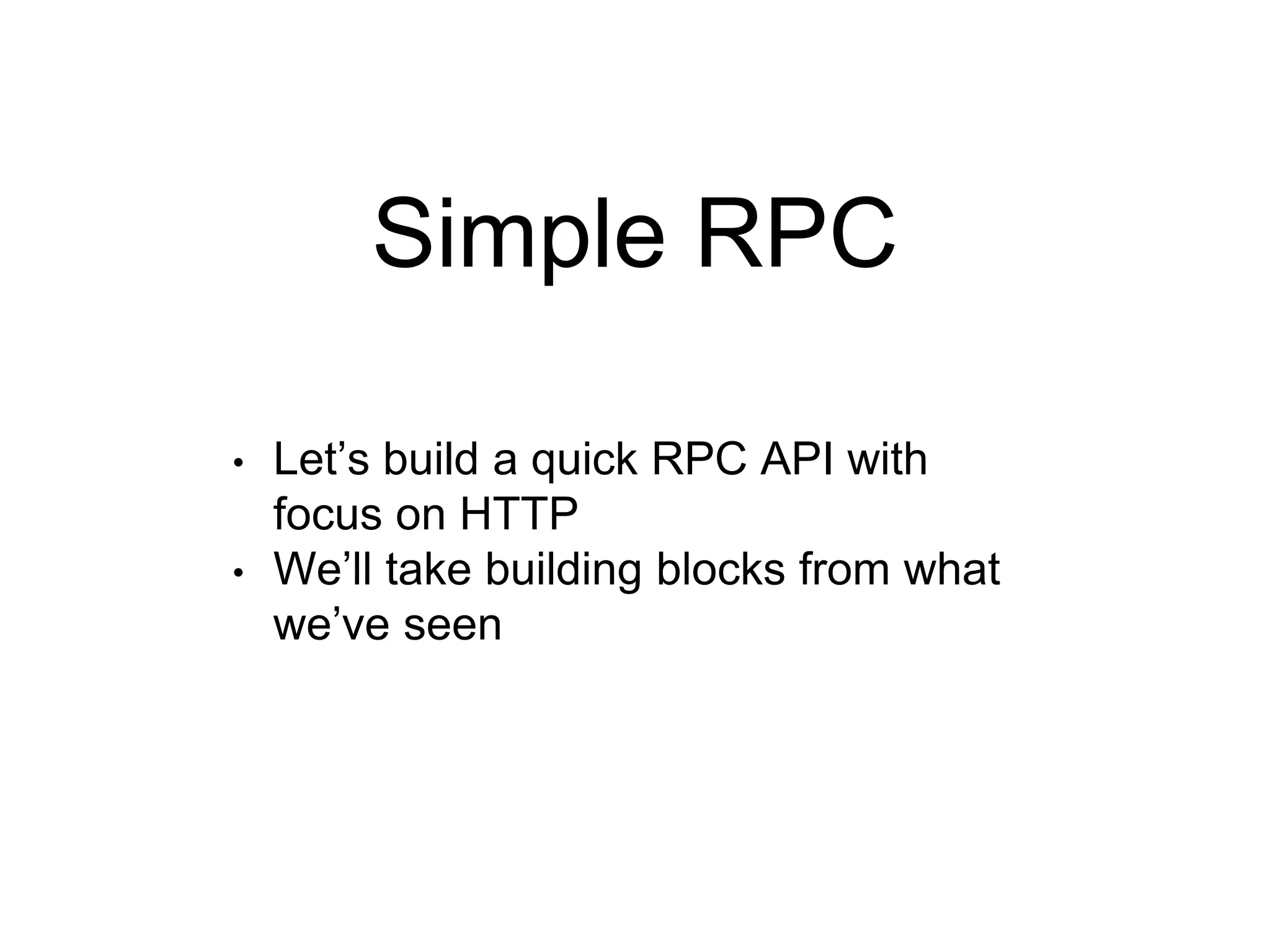 Simple RPC
• Let’s build a quick RPC API with
focus on HTTP
• We’ll take building blocks from what
we’ve seen
 