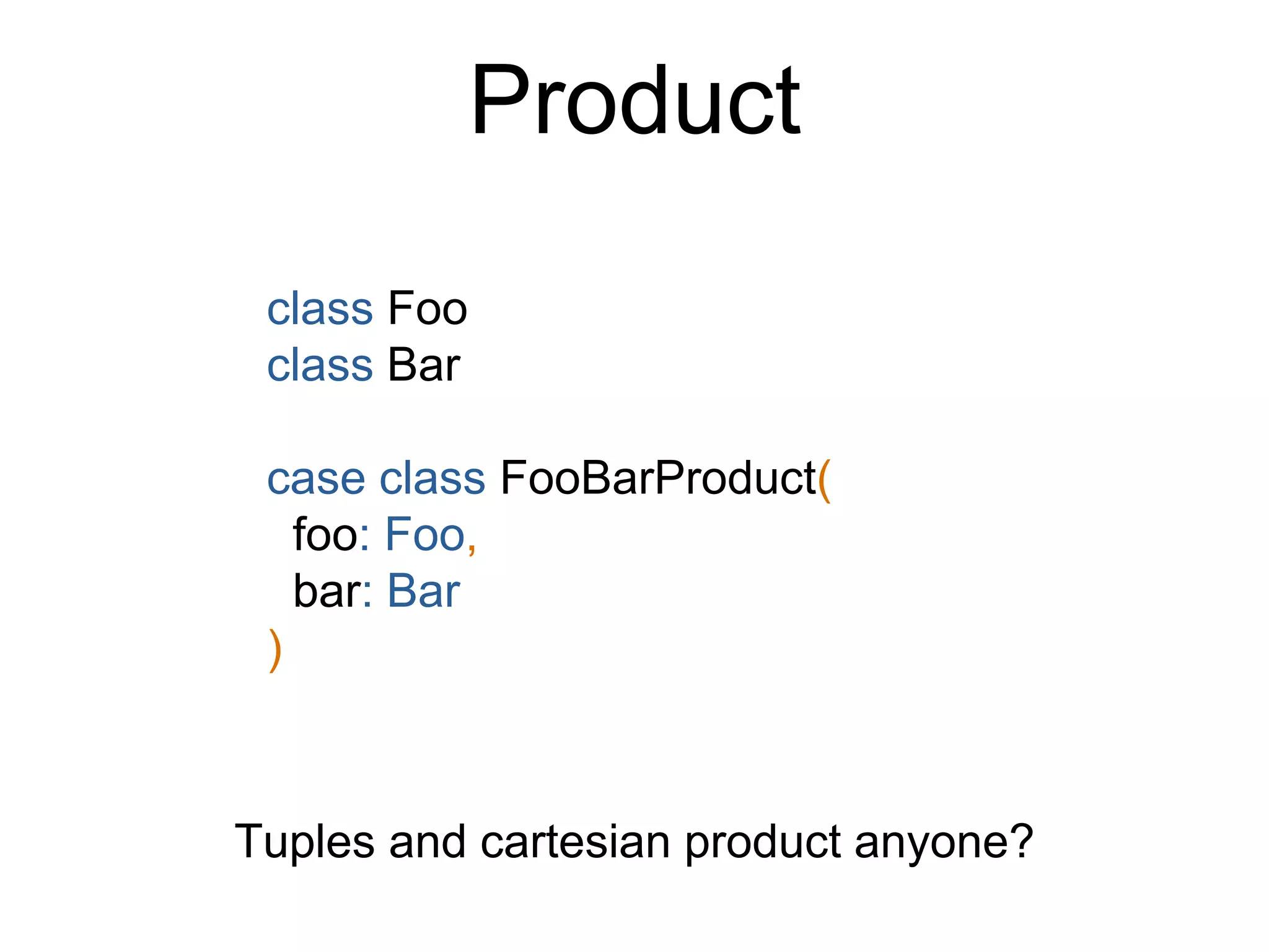 Product
class Foo
class Bar
case class FooBarProduct(
foo: Foo,
bar: Bar
)
Tuples and cartesian product anyone?
 