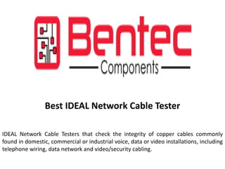 Best IDEAL Network Cable Tester
IDEAL Network Cable Testers that check the integrity of copper cables commonly
found in domestic, commercial or industrial voice, data or video installations, including
telephone wiring, data network and video/security cabling.
 