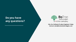 Do you have
any questions?
Hire Our Software Product Engineers Today
Contact: sales@botreetechnologies.com
 