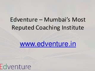 Edventure – Mumbai’s Most
Reputed Coaching Institute
www.edventure.in
 