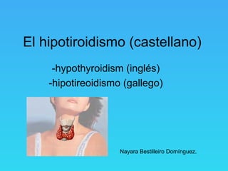 El hipotiroidismo (castellano) -hypothyroidism (inglés) -hipotireoidismo (gallego) Nayara Bestilleiro Domínguez. 