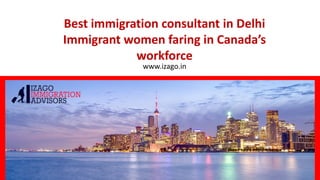 Best immigration consultant in Delhi
Immigrant women faring in Canada’s
workforce
www.izago.in
 