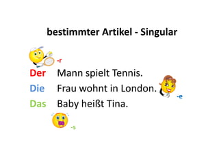 bestimmterArtikel - Singular -r Der Mann spielt Tennis. Die Frau wohnt in London. -e Das Baby heißt Tina. a -s a 