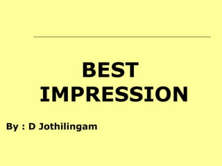 BEST
IMPRESSION
By : D Jothilingam
 