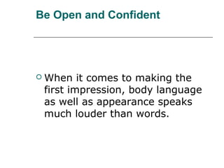 Be Open and Confident
 When it comes to making the
first impression, body language
as well as appearance speaks
much louder than words.
 